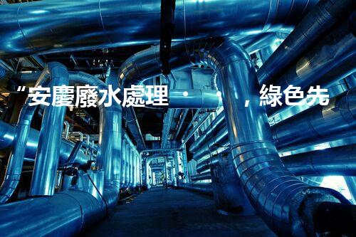 “安慶廢水處理，綠色先鋒，環(huán)保典范！”